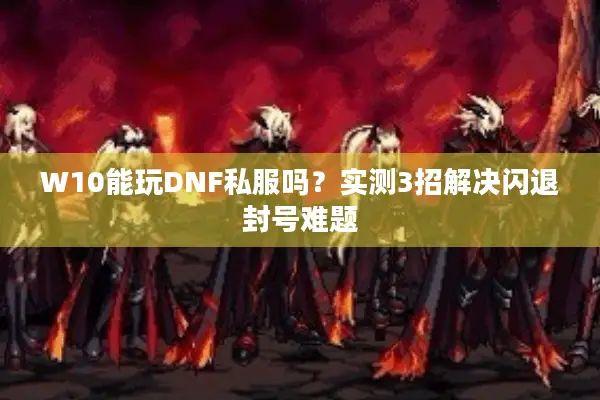 W10能玩DNF私服吗？实测3招解决闪退封号难题