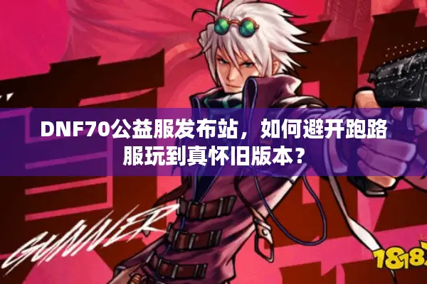DNF70公益服发布站，如何避开跑路服玩到真怀旧版本？