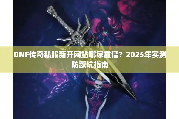 DNF传奇私服新开网站哪家靠谱？2025年实测防踩坑指南