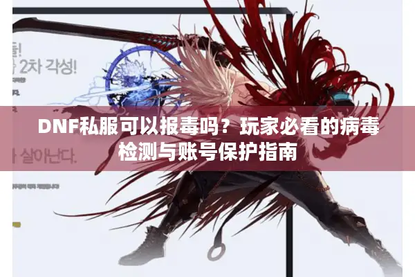 DNF私服可以报毒吗？玩家必看的病毒检测与账号保护指南