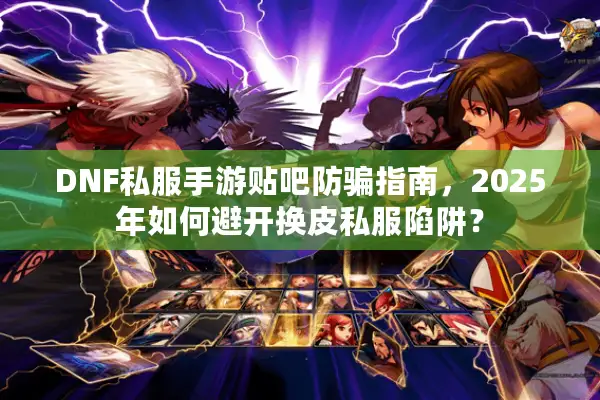 DNF私服手游贴吧防骗指南，2025年如何避开换皮私服陷阱？