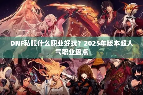 DNF私服什么职业好玩？2025年版本超人气职业盘点