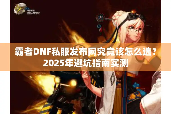 霸者DNF私服发布网究竟该怎么选？2025年避坑指南实测