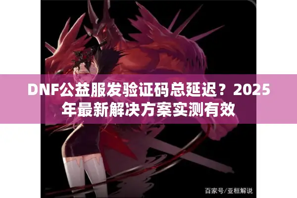 DNF公益服发验证码总延迟？2025年最新解决方案实测有效