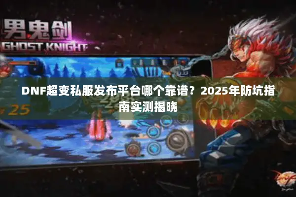 DNF超变私服发布平台哪个靠谱？2025年防坑指南实测揭晓