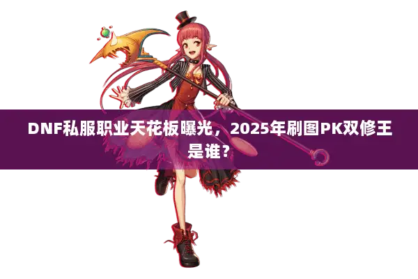 DNF私服职业天花板曝光，2025年刷图PK双修王是谁？