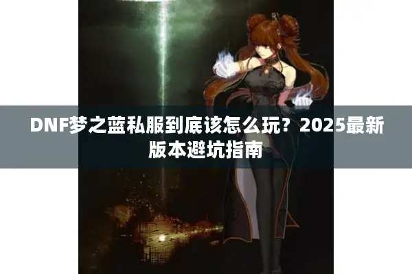 DNF梦之蓝私服到底该怎么玩？2025最新版本避坑指南
