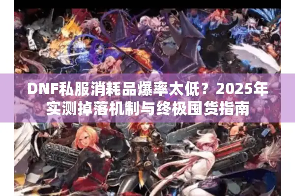 DNF私服消耗品爆率太低？2025年实测掉落机制与终极囤货指南