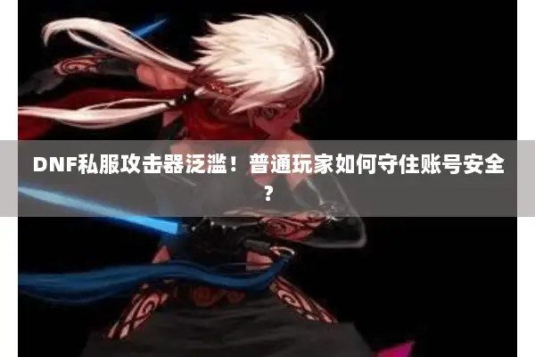DNF私服攻击器泛滥！普通玩家如何守住账号安全？