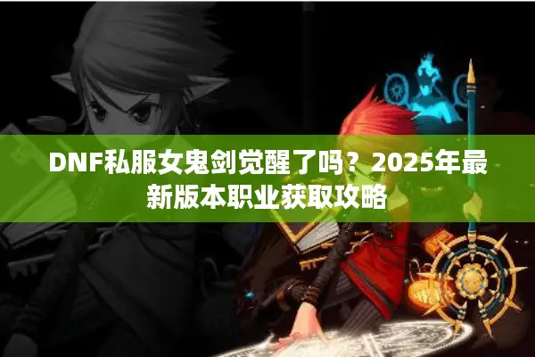 DNF私服女鬼剑觉醒了吗？2025年最新版本职业获取攻略