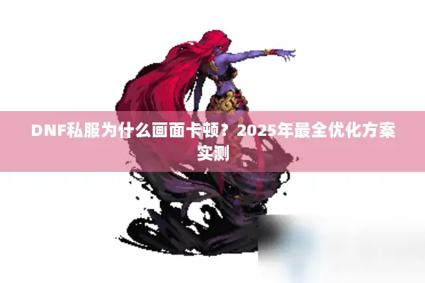DNF私服为什么画面卡顿？2025年最全优化方案实测