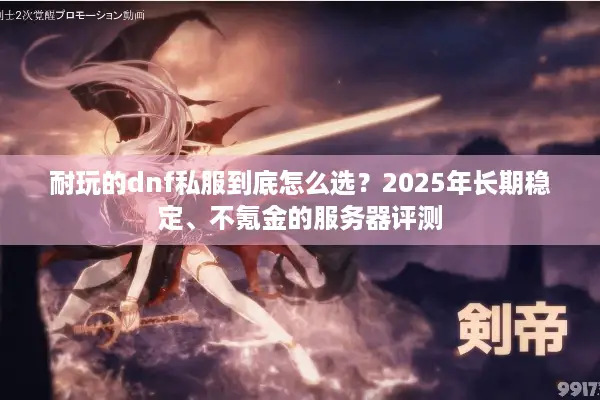 耐玩的dnf私服到底怎么选？2025年长期稳定、不氪金的服务器评测