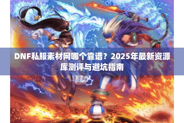 DNF私服素材网哪个靠谱？2025年最新资源库测评与避坑指南