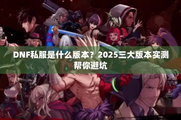DNF私服是什么版本？2025三大版本实测帮你避坑