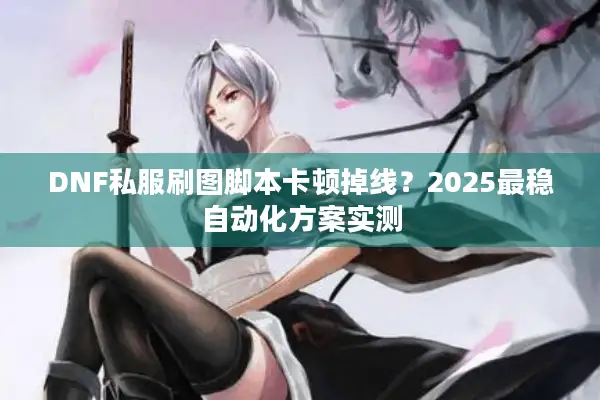 DNF私服刷图脚本卡顿掉线？2025最稳自动化方案实测