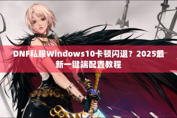 DNF私服Windows10卡顿闪退？2025最新一键端配置教程