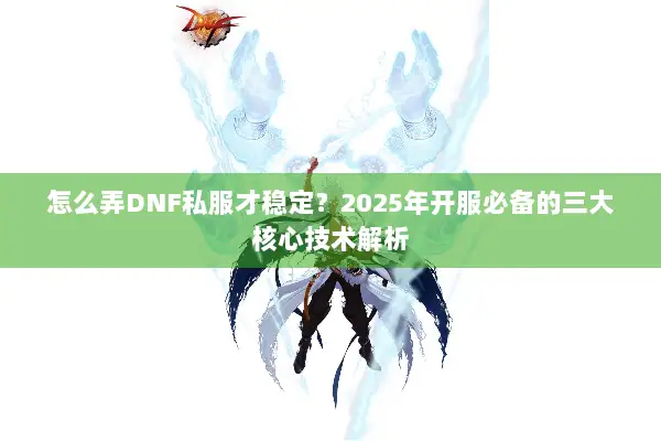 怎么弄DNF私服才稳定？2025年开服必备的三大核心技术解析