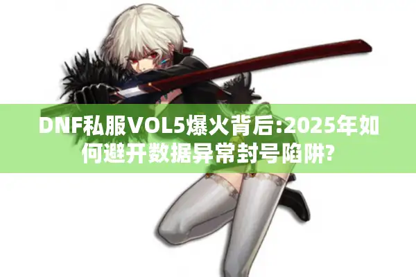 DNF私服VOL5爆火背后:2025年如何避开数据异常封号陷阱?