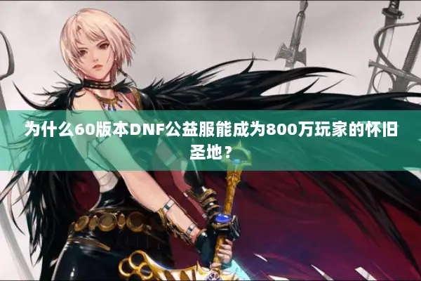 为什么60版本DNF公益服能成为800万玩家的怀旧圣地？