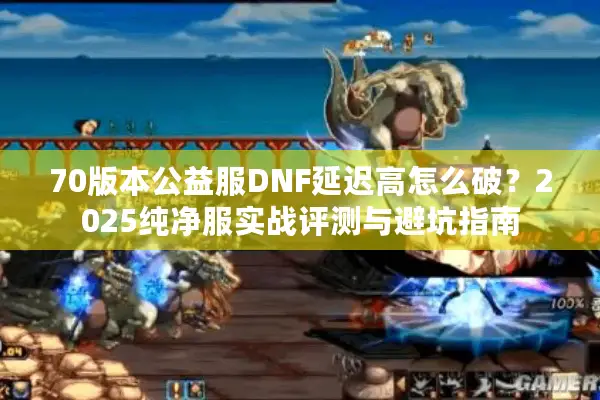 70版本公益服DNF延迟高怎么破？2025纯净服实战评测与避坑指南