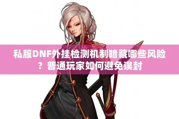 私服DNF外挂检测机制暗藏哪些风险？普通玩家如何避免误封