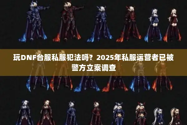 玩DNF台服私服犯法吗？2025年私服运营者已被警方立案调查