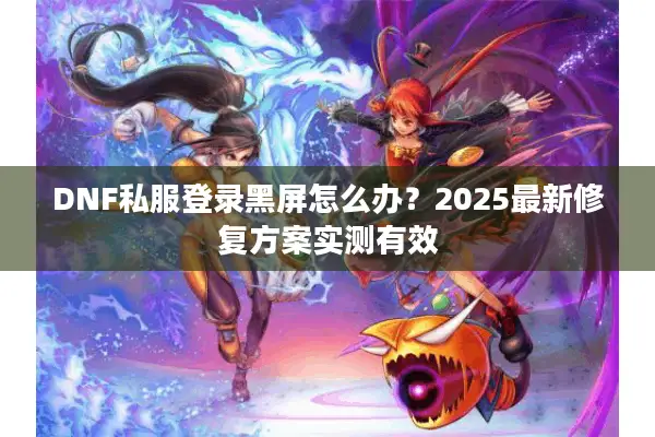 DNF私服登录黑屏怎么办？2025最新修复方案实测有效