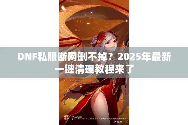 DNF私服断网删不掉？2025年最新一键清理教程来了