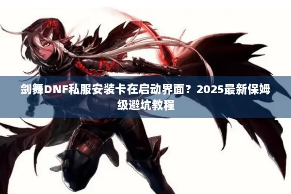 剑舞DNF私服安装卡在启动界面？2025最新保姆级避坑教程