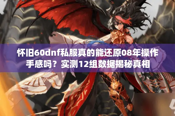 怀旧60dnf私服真的能还原08年操作手感吗？实测12组数据揭秘真相