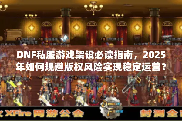DNF私服游戏架设必读指南，2025年如何规避版权风险实现稳定运营？