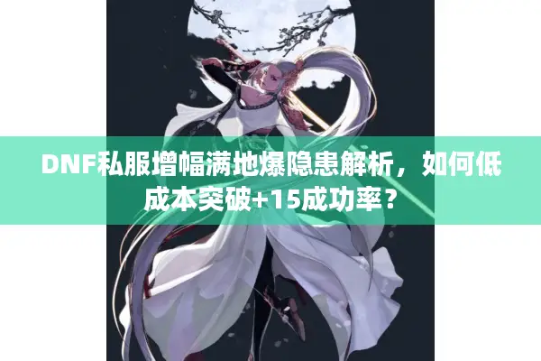 DNF私服增幅满地爆隐患解析，如何低成本突破+15成功率？