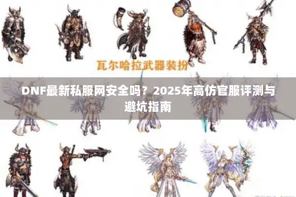 DNF最新私服网安全吗？2025年高仿官服评测与避坑指南