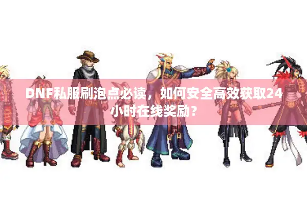 DNF私服刷泡点必读，如何安全高效获取24小时在线奖励？