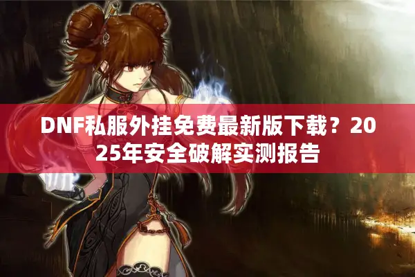 DNF私服外挂免费最新版下载？2025年安全破解实测报告