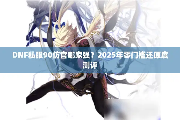 DNF私服90仿官哪家强？2025年零门槛还原度测评