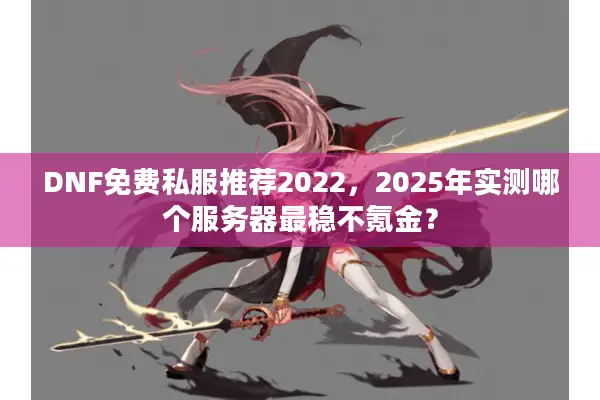 DNF免费私服推荐2022，2025年实测哪个服务器最稳不氪金？