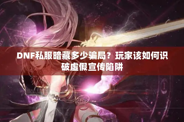 DNF私服暗藏多少骗局？玩家该如何识破虚假宣传陷阱