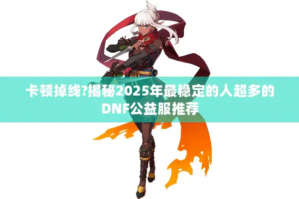 卡顿掉线?揭秘2025年最稳定的人超多的DNF公益服推荐