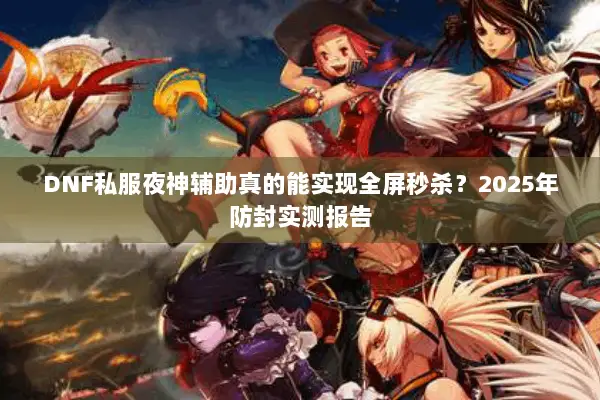 DNF私服夜神辅助真的能实现全屏秒杀？2025年防封实测报告