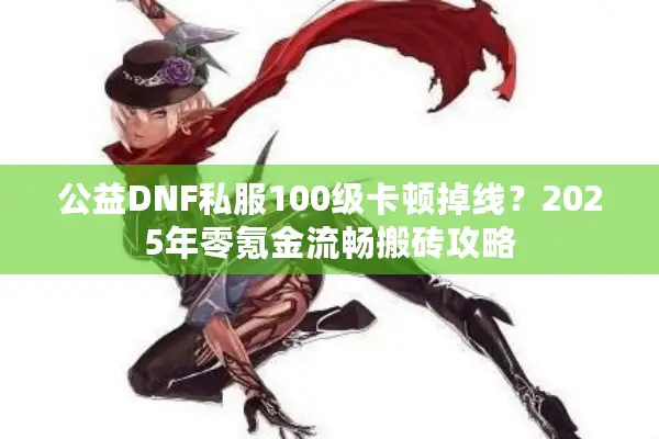 公益DNF私服100级卡顿掉线？2025年零氪金流畅搬砖攻略
