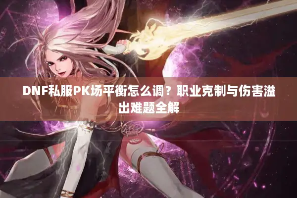 DNF私服PK场平衡怎么调？职业克制与伤害溢出难题全解