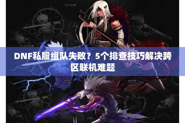 DNF私服组队失败？5个排查技巧解决跨区联机难题