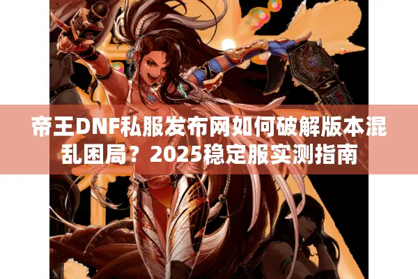 帝王DNF私服发布网如何破解版本混乱困局？2025稳定服实测指南
