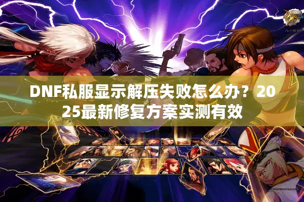 DNF私服显示解压失败怎么办？2025最新修复方案实测有效