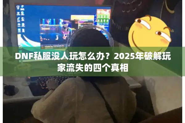 DNF私服没人玩怎么办？2025年破解玩家流失的四个真相