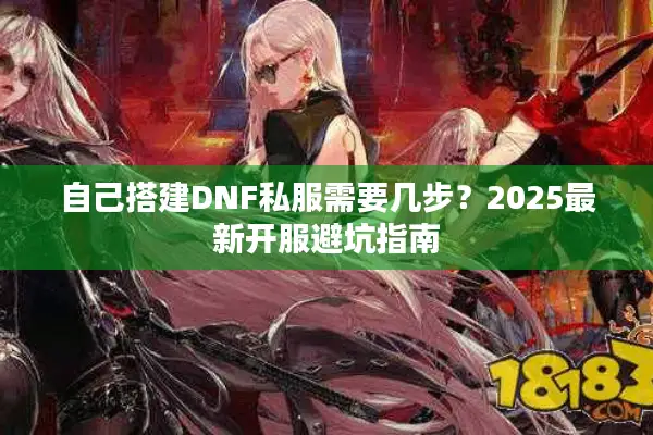自己搭建DNF私服需要几步？2025最新开服避坑指南