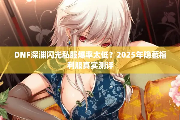 DNF深渊闪光私服爆率太低？2025年隐藏福利服真实测评
