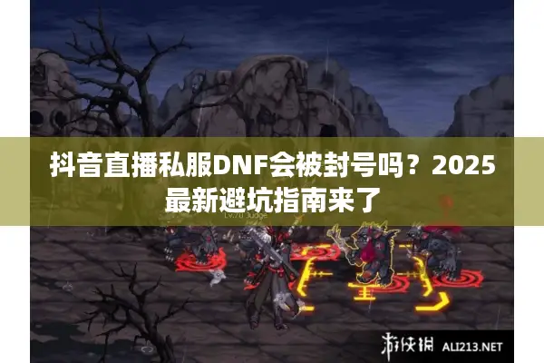 抖音直播私服DNF会被封号吗？2025最新避坑指南来了