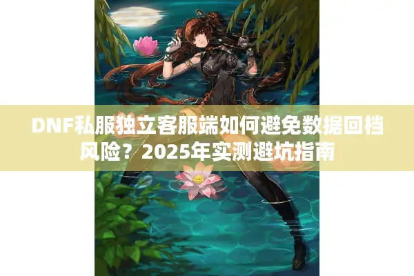 DNF私服独立客服端如何避免数据回档风险？2025年实测避坑指南